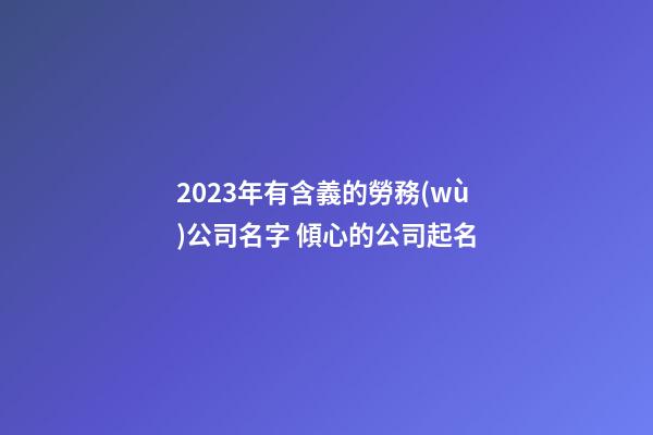 2023年有含義的勞務(wù)公司名字 傾心的公司起名